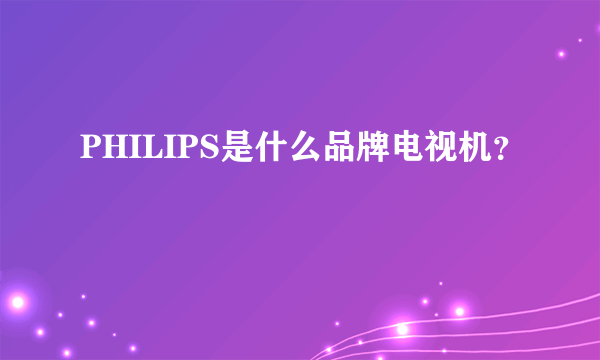 PHILIPS是什么品牌电视机？