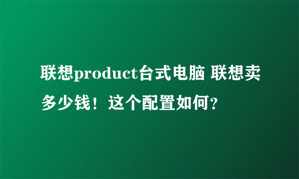 联想product台式电脑 联想卖多少钱！这个配置如何？