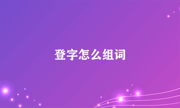 登字怎么组词