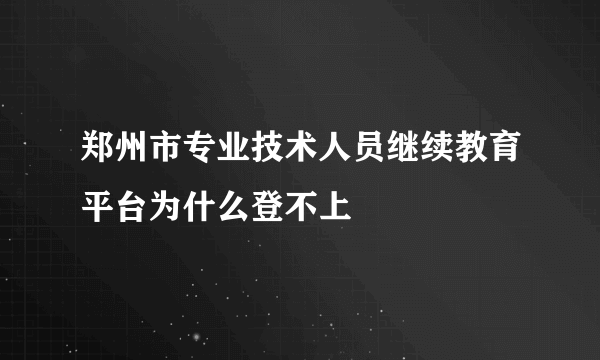 郑州市专业技术人员继续教育平台为什么登不上