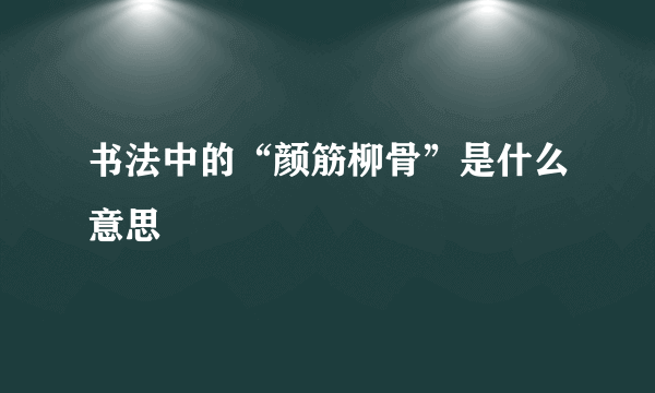 书法中的“颜筋柳骨”是什么意思