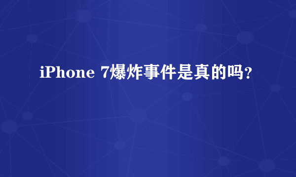 iPhone 7爆炸事件是真的吗？