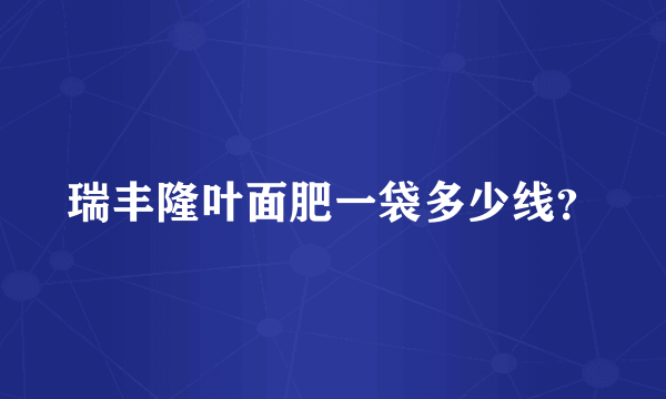 瑞丰隆叶面肥一袋多少线？