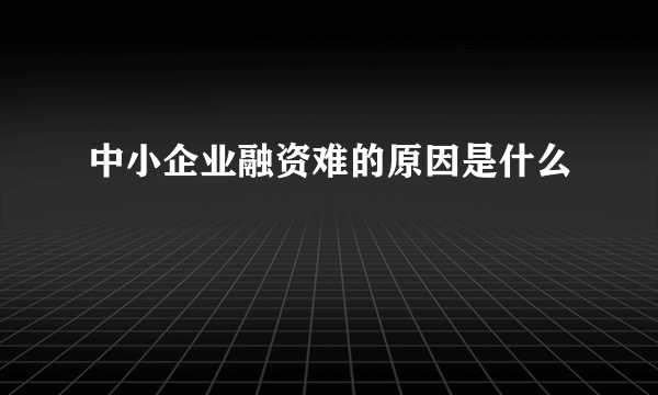 中小企业融资难的原因是什么