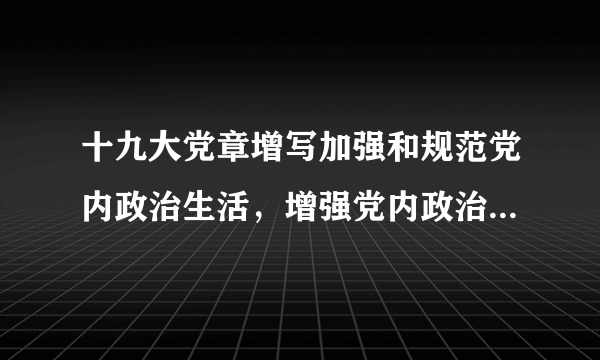 十九大党章增写加强和规范党内政治生活，增强党内政治生活的什么？，