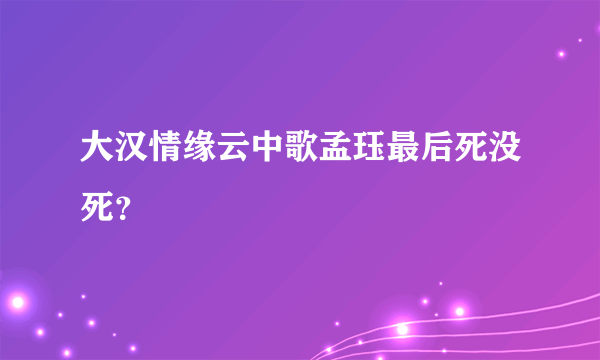 大汉情缘云中歌孟珏最后死没死？