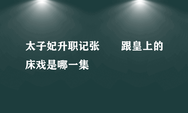 太子妃升职记张芃芃跟皇上的床戏是哪一集