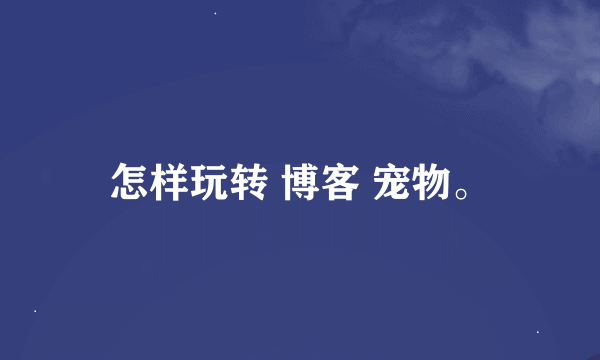 怎样玩转 博客 宠物。