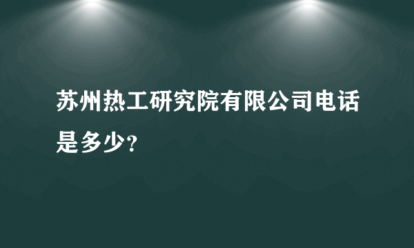 苏州热工研究院有限公司电话是多少？