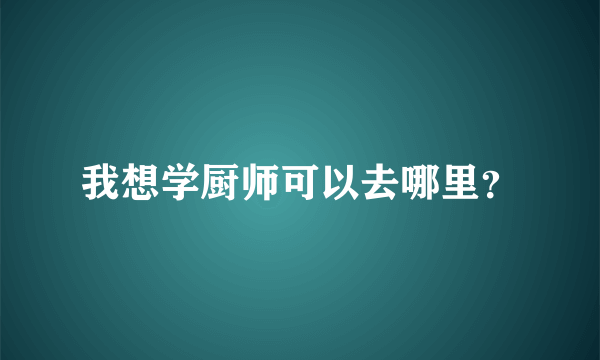 我想学厨师可以去哪里？