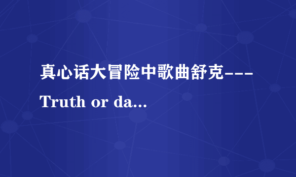 真心话大冒险中歌曲舒克---Truth or dare 舒克