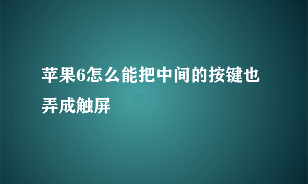 苹果6怎么能把中间的按键也弄成触屏