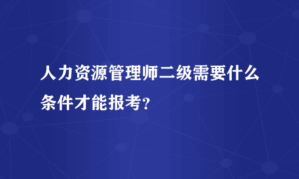 人力资源管理师二级需要什么条件才能报考？