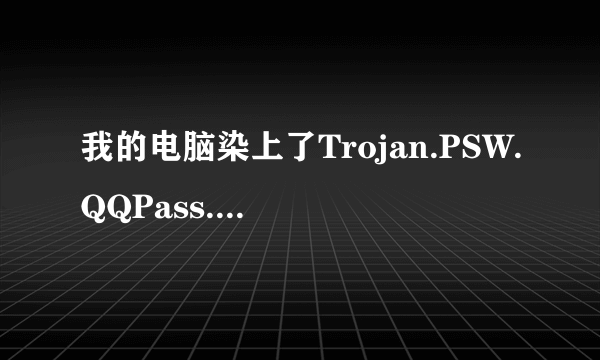 我的电脑染上了Trojan.PSW.QQPass.k 病毒，请各位高手帮忙解决