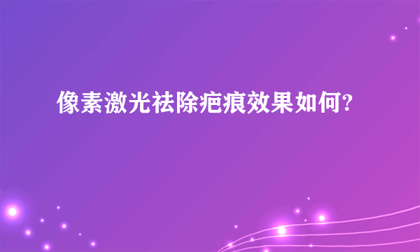 像素激光祛除疤痕效果如何?