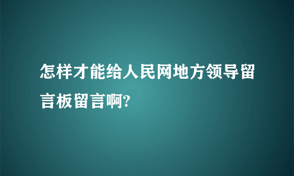 怎样才能给人民网地方领导留言板留言啊?