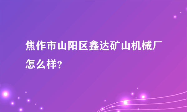 焦作市山阳区鑫达矿山机械厂怎么样？