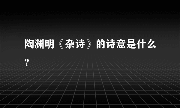 陶渊明《杂诗》的诗意是什么？