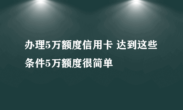 办理5万额度信用卡 达到这些条件5万额度很简单