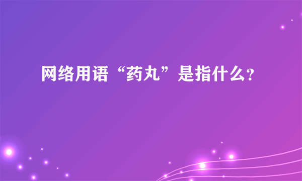 网络用语“药丸”是指什么？