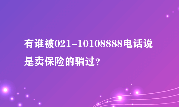 有谁被021-10108888电话说是卖保险的骗过？