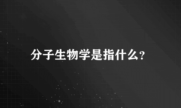 分子生物学是指什么？