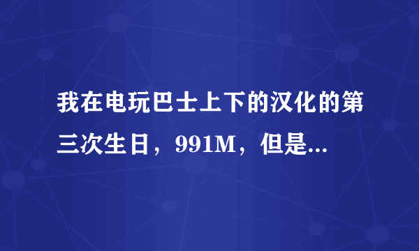 我在电玩巴士上下的汉化的第三次生日，991M，但是好像原来下的英文版的还是日文版的，有1.4G这么大