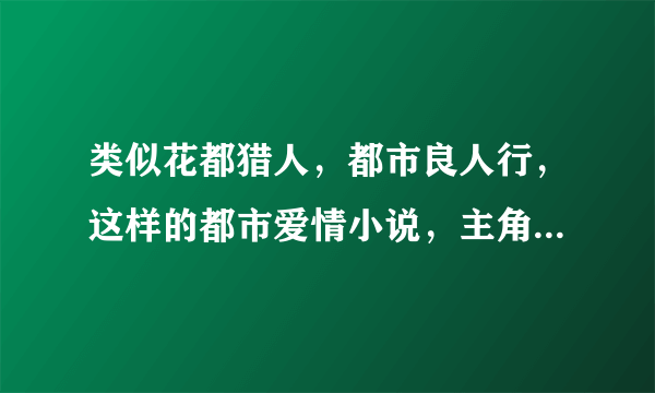 类似花都猎人，都市良人行，这样的都市爱情小说，主角一定是退役特种兵，杀手，特工的强悍男人.