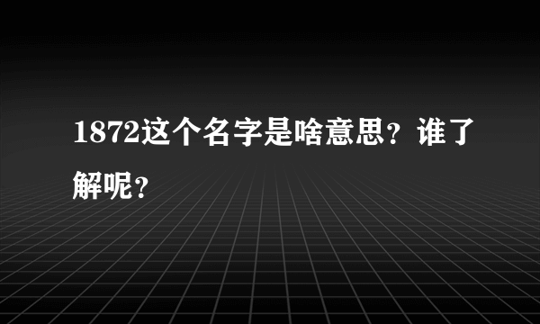 1872这个名字是啥意思？谁了解呢？