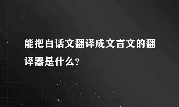 能把白话文翻译成文言文的翻译器是什么？