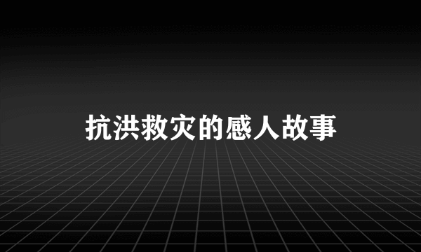 抗洪救灾的感人故事