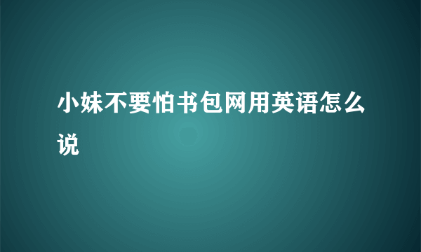 小妹不要怕书包网用英语怎么说