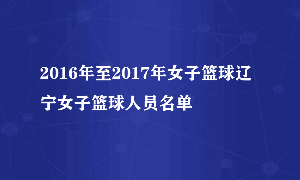 2016年至2017年女子篮球辽宁女子篮球人员名单