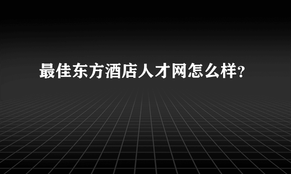 最佳东方酒店人才网怎么样？