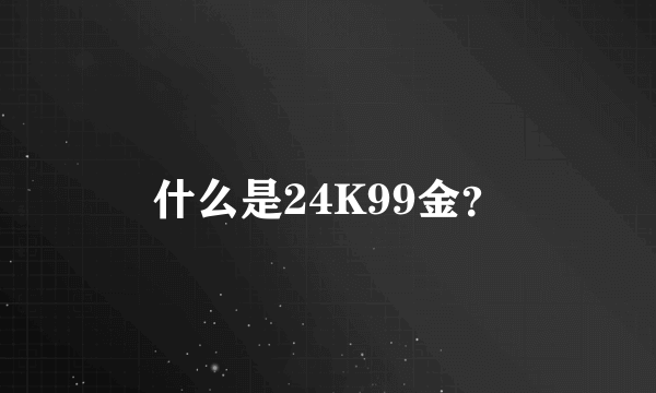 什么是24K99金？