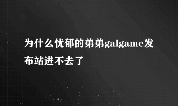 为什么忧郁的弟弟galgame发布站进不去了