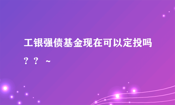 工银强债基金现在可以定投吗？？～