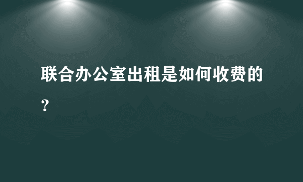 联合办公室出租是如何收费的？