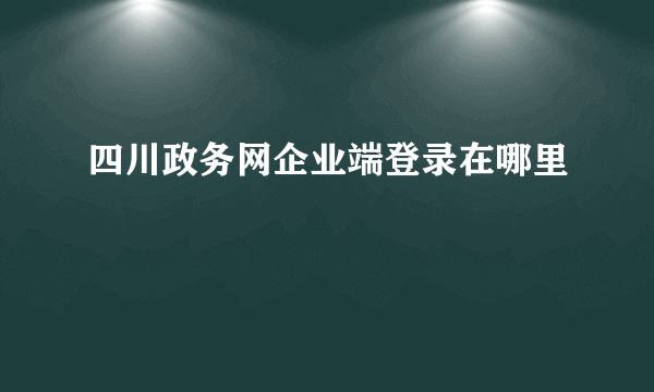 四川政务网企业端登录在哪里