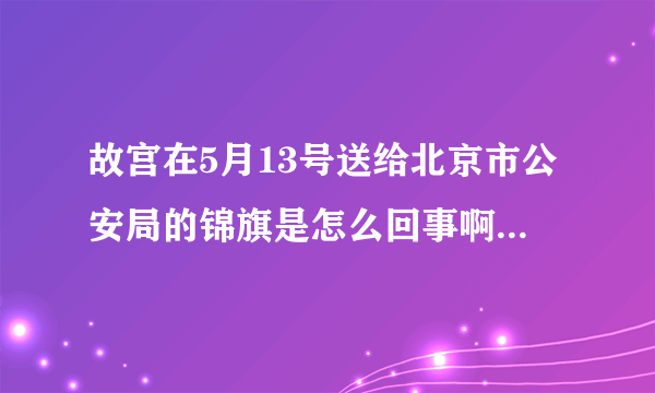 故宫在5月13号送给北京市公安局的锦旗是怎么回事啊...