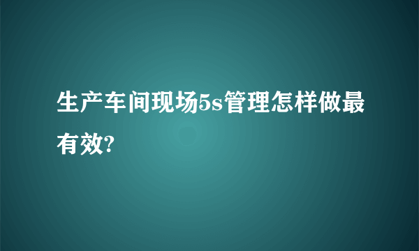 生产车间现场5s管理怎样做最有效?