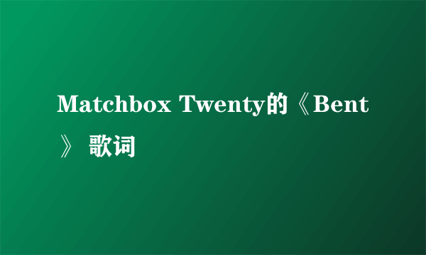 Matchbox Twenty的《Bent》 歌词