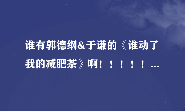 谁有郭德纲&于谦的《谁动了我的减肥茶》啊！！！！！！！急用