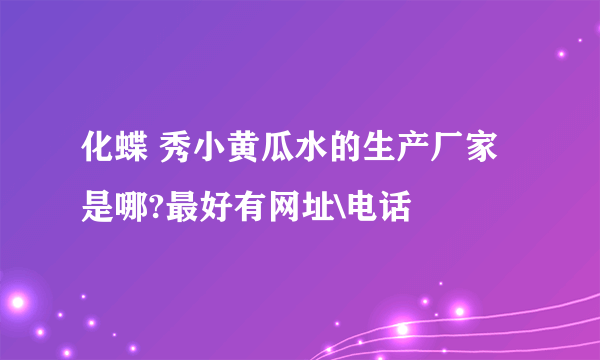 化蝶 秀小黄瓜水的生产厂家是哪?最好有网址\电话