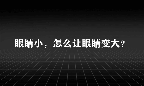 眼睛小，怎么让眼睛变大？