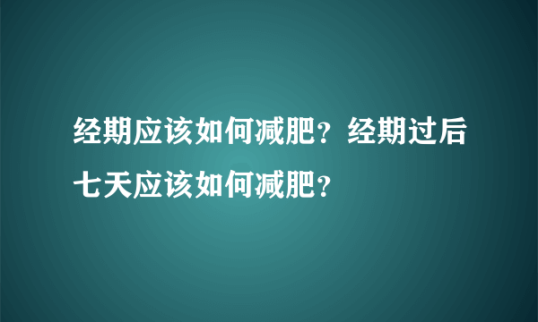 经期应该如何减肥？经期过后七天应该如何减肥？