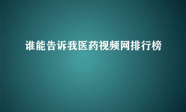 谁能告诉我医药视频网排行榜