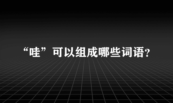 “哇”可以组成哪些词语？