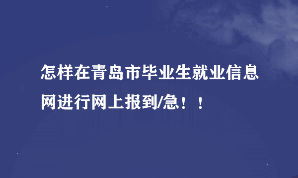 怎样在青岛市毕业生就业信息网进行网上报到/急！！