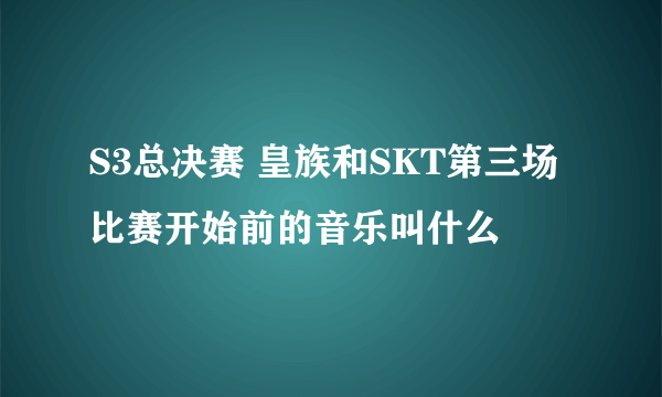 S3总决赛 皇族和SKT第三场比赛开始前的音乐叫什么